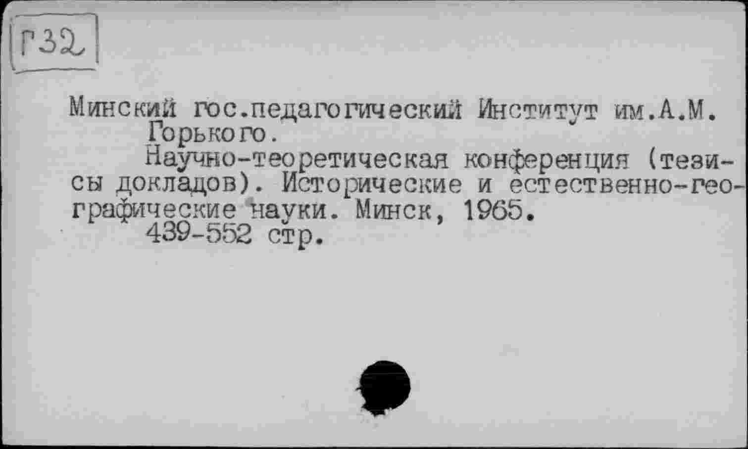 ﻿Минский го с. педагогический Институт им.А.М.
Горького.
Научно-теоретическая конференция (тезисы докладов). Исторические и естественно-географические науки. Минск, 1965.
439-552 стр.